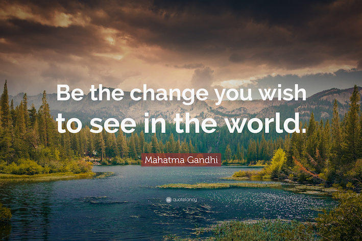 Be The Change You Wish to See
