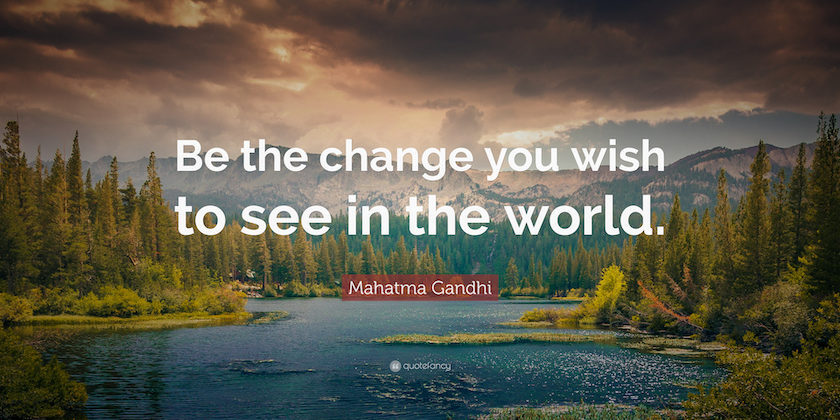Be The Change You Wish to See