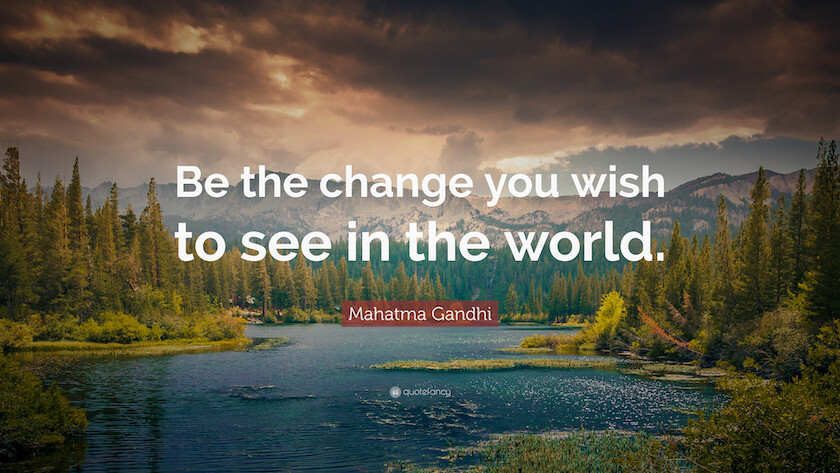 Be The Change You Wish to See